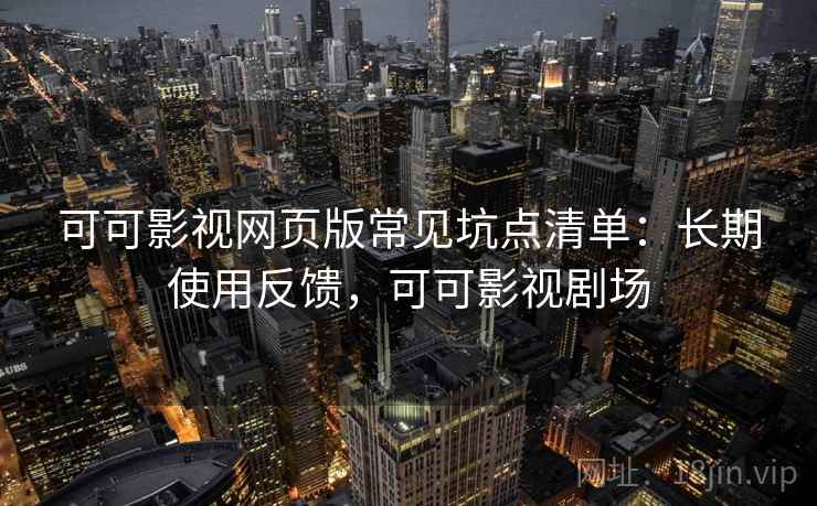 可可影视网页版常见坑点清单：长期使用反馈，可可影视剧场