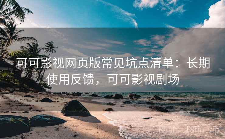 可可影视网页版常见坑点清单：长期使用反馈，可可影视剧场