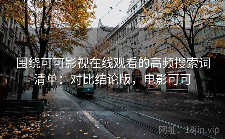 围绕可可影视在线观看的高频搜索词清单:对比结论版,电影可可 围绕可可影视在线观看的高频搜索词清单:对比结论版,电影可可