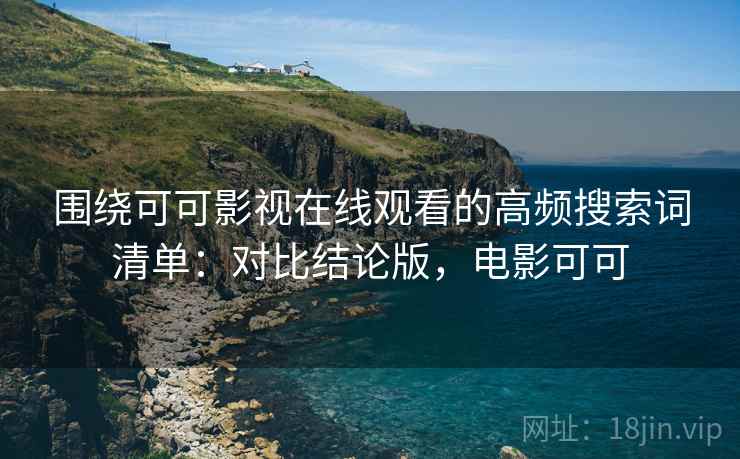 围绕可可影视在线观看的高频搜索词清单:对比结论版,电影可可 围绕可可影视在线观看的高频搜索词清单:对比结论版,电影可可
