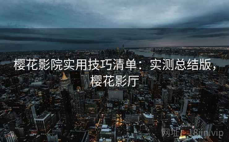 樱花影院实用技巧清单:实测总结版,樱花影厅 樱花影院实用技巧清单:实测总结版,樱花影厅