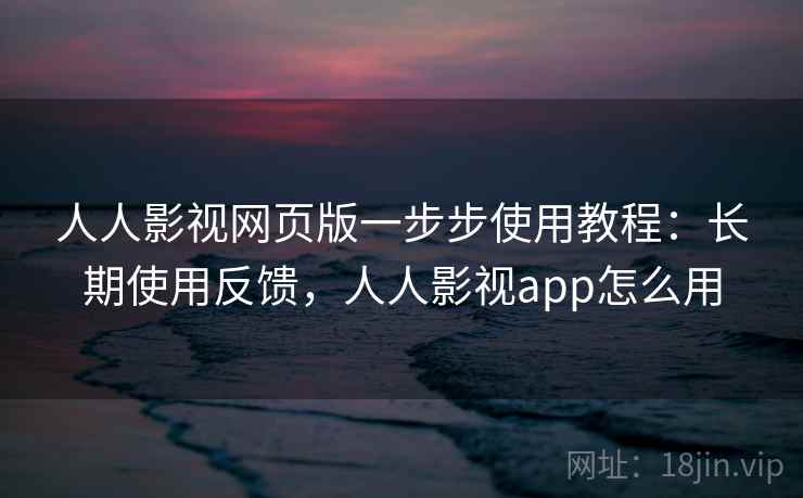人人影视网页版一步步使用教程:长期使用反馈,人人影视app怎么用 人人影视网页版一步步使用教程:长期使用反馈,人人影视app怎么用