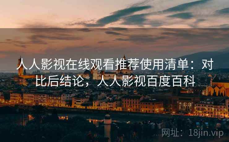 人人影视在线观看推荐使用清单:对比后结论,人人影视百度百科 人人影视在线观看推荐使用清单:对比后结论,人人影视百度百科