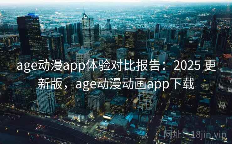 age动漫app体验对比报告：2025 更新版，age动漫动画app下载