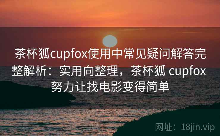 茶杯狐cupfox使用中常见疑问解答完整解析:实用向整理,茶杯狐 cupfox 努力让找电影变得简单 茶杯狐cupfox使用中常见疑问解答完整解析:实用向整理,茶杯狐 cupfox 努力让找电影变得简单